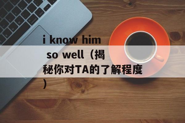 i know him so well（揭秘你对TA的了解程度）-第1张图片-居家生活