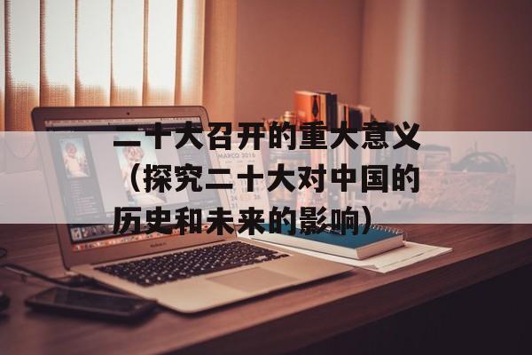 二十大召开的重大意义（探究二十大对中国的历史和未来的影响）-第1张图片-居家生活