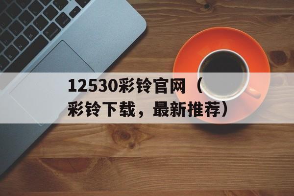 12530彩铃官网（彩铃下载，最新推荐）-第1张图片-居家生活