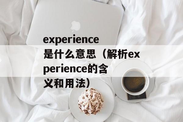 experience是什么意思（解析experience的含义和用法）-第1张图片-居家生活