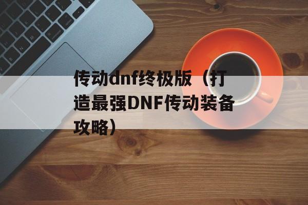 传动dnf终极版（打造最强DNF传动装备攻略）-第1张图片-居家生活