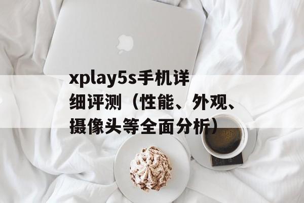 xplay5s手机详细评测（性能、外观、摄像头等全面分析）-第1张图片-居家生活