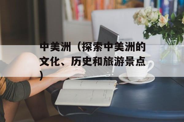中美洲（探索中美洲的文化、历史和旅游景点）-第1张图片-居家生活