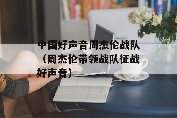 中国好声音周杰伦战队（周杰伦带领战队征战好声音）-第1张图片-居家生活