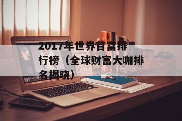2017年世界首富排行榜（全球财富大咖排名揭晓）-第1张图片-居家生活
