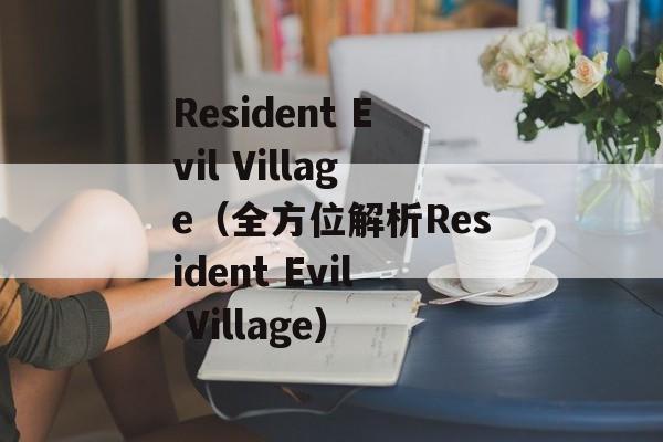 Resident Evil Village（全方位解析Resident Evil Village）-第1张图片-居家生活
