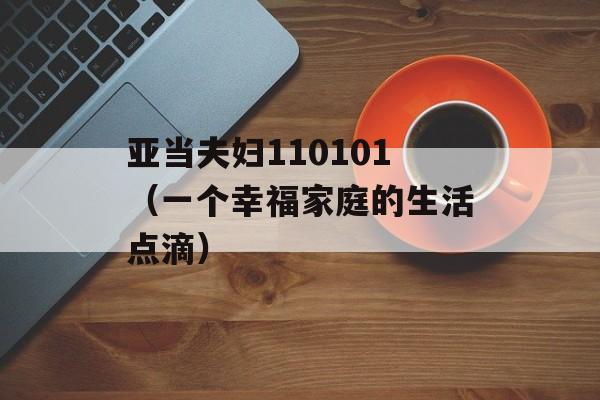 亚当夫妇110101（一个幸福家庭的生活点滴）-第1张图片-居家生活