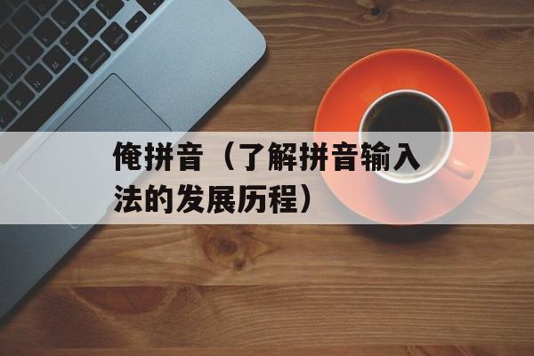 俺拼音（了解拼音输入法的发展历程）-第1张图片-居家生活