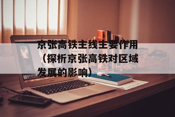 京张高铁主线主要作用（探析京张高铁对区域发展的影响）-第1张图片-居家生活