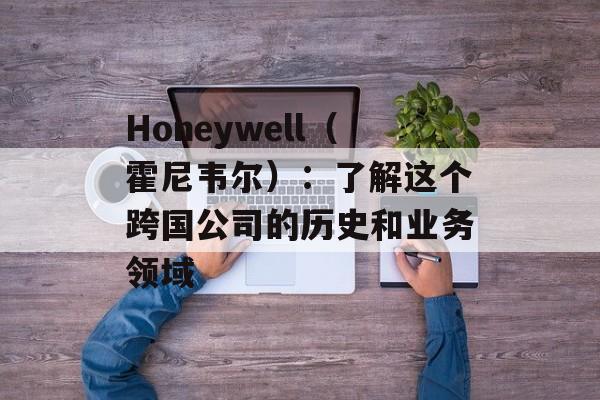 Honeywell（霍尼韦尔）：了解这个跨国公司的历史和业务领域-第1张图片-居家生活