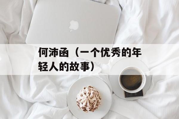 何沛函（一个优秀的年轻人的故事）-第1张图片-居家生活