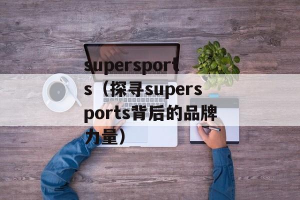 supersports（探寻supersports背后的品牌力量）-第1张图片-居家生活