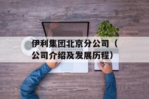 伊利集团北京分公司（公司介绍及发展历程）-第1张图片-居家生活