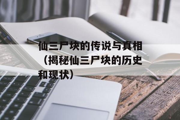 仙三尸块的传说与真相（揭秘仙三尸块的历史和现状）-第1张图片-居家生活