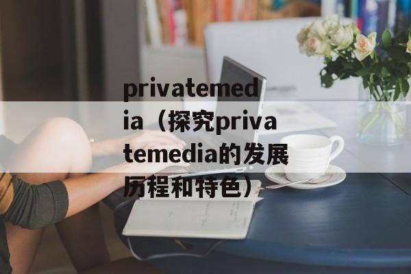 privatemedia（探究privatemedia的发展历程和特色）-第1张图片-居家生活