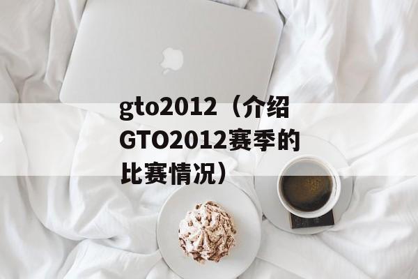 gto2012（介绍GTO2012赛季的比赛情况）-第1张图片-居家生活