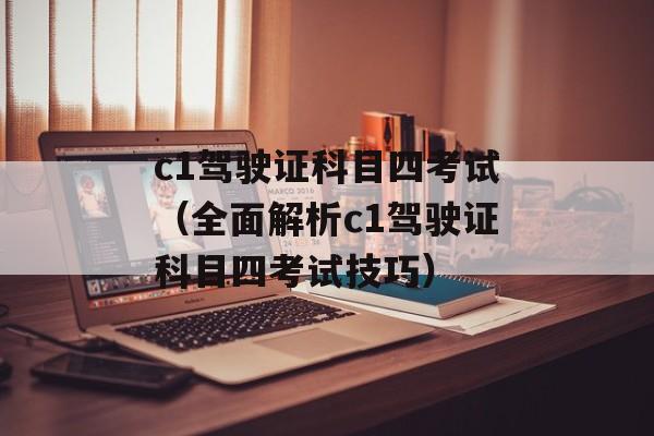 c1驾驶证科目四考试（全面解析c1驾驶证科目四考试技巧）-第1张图片-居家生活