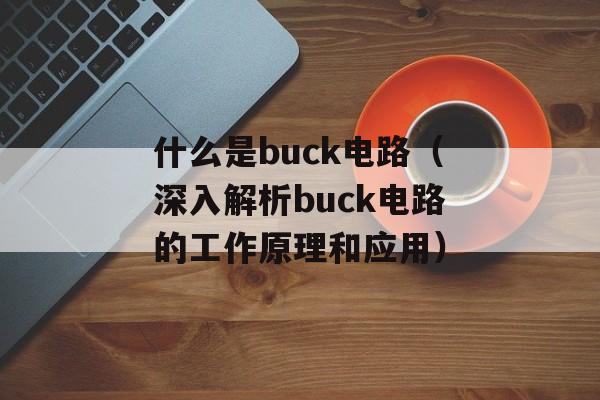 什么是buck电路（深入解析buck电路的工作原理和应用）-第1张图片-居家生活