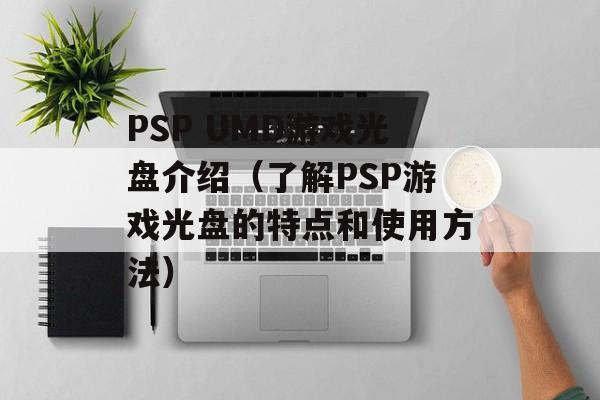 PSP UMD游戏光盘介绍（了解PSP游戏光盘的特点和使用方法）-第1张图片-居家生活