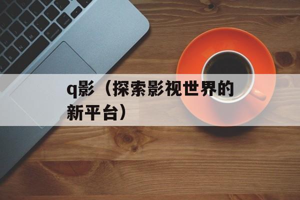 q影（探索影视世界的新平台）-第1张图片-居家生活