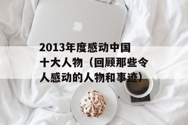 2013年度感动中国十大人物（回顾那些令人感动的人物和事迹）-第1张图片-居家生活