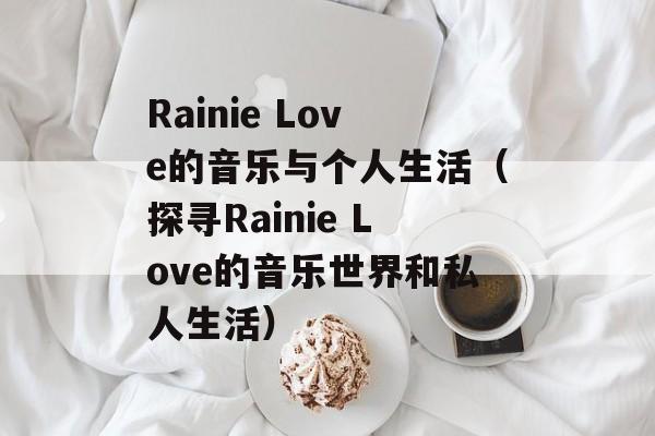 Rainie Love的音乐与个人生活（探寻Rainie Love的音乐世界和私人生活）-第1张图片-居家生活