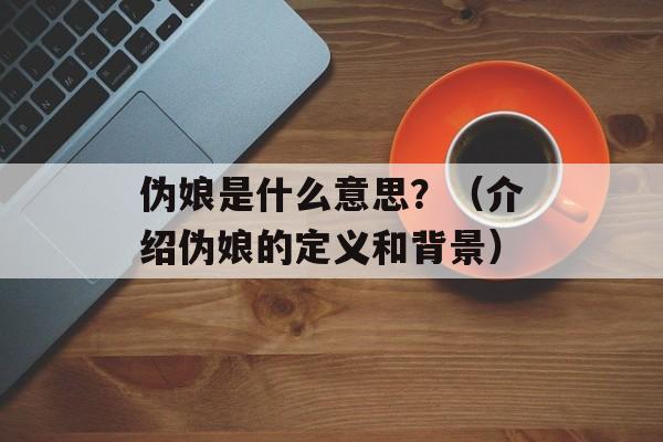 伪娘是什么意思？（介绍伪娘的定义和背景）-第1张图片-居家生活