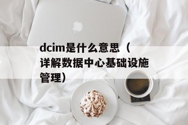 dcim是什么意思（详解数据中心基础设施管理）-第1张图片-居家生活