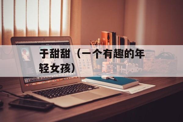 于甜甜（一个有趣的年轻女孩）-第1张图片-居家生活