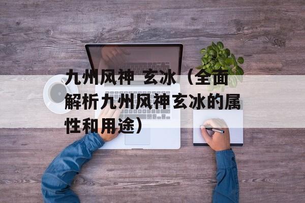 九州风神 玄冰（全面解析九州风神玄冰的属性和用途）-第1张图片-居家生活