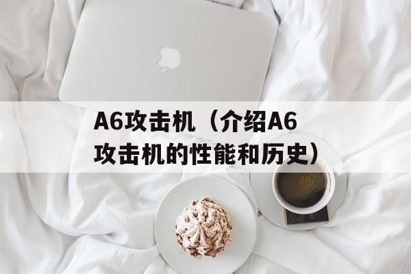 A6攻击机（介绍A6攻击机的性能和历史）-第1张图片-居家生活