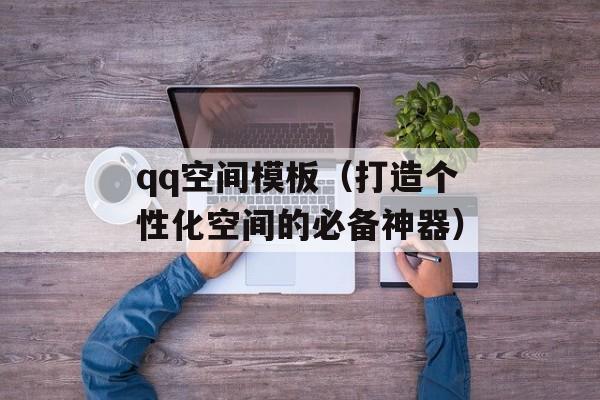 qq空间模板（打造个性化空间的必备神器）-第1张图片-居家生活