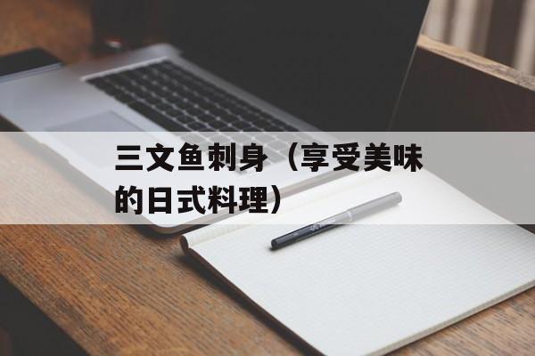 三文鱼刺身（享受美味的日式料理）-第1张图片-居家生活