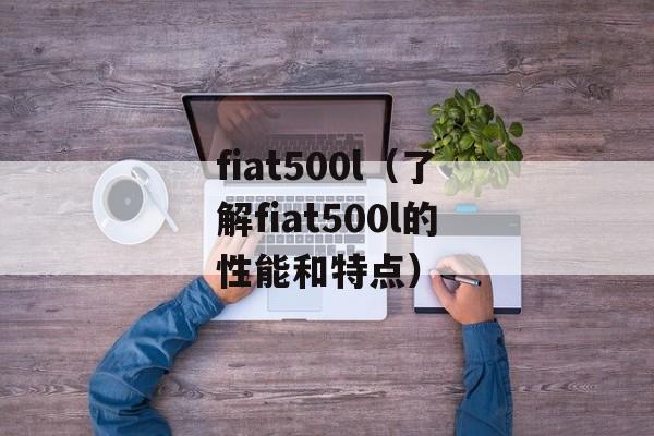 fiat500l（了解fiat500l的性能和特点）-第1张图片-居家生活