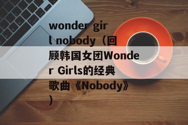 wonder girl nobody（回顾韩国女团Wonder Girls的经典歌曲《Nobody》）-第1张图片-居家生活