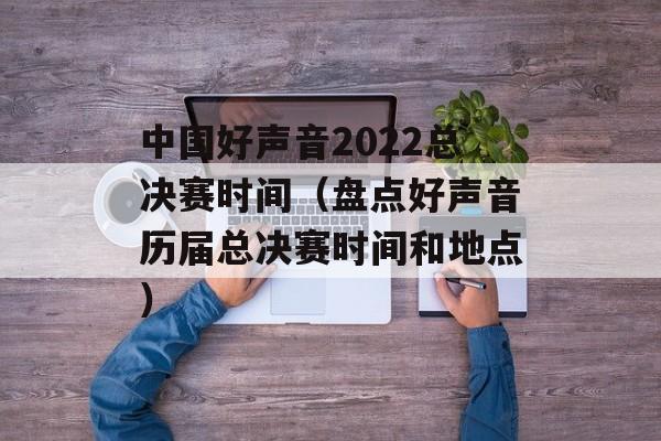 中国好声音2022总决赛时间（盘点好声音历届总决赛时间和地点）-第1张图片-居家生活