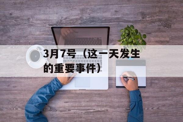 3月7号（这一天发生的重要事件）-第1张图片-居家生活