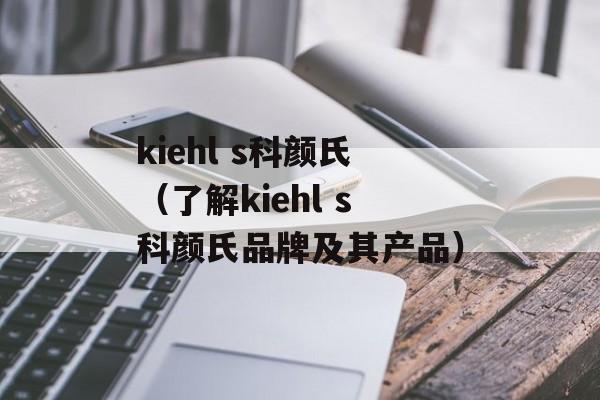kiehl s科颜氏（了解kiehl s科颜氏品牌及其产品）-第1张图片-居家生活