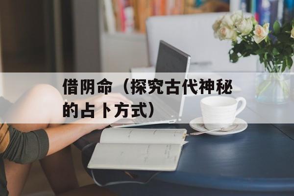 借阴命（探究古代神秘的占卜方式）-第1张图片-居家生活