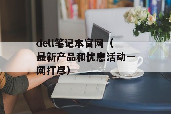 dell笔记本官网（最新产品和优惠活动一网打尽）-第1张图片-居家生活