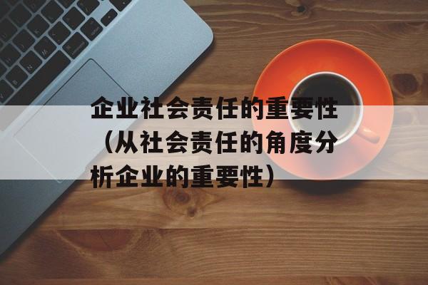 企业社会责任的重要性（从社会责任的角度分析企业的重要性）-第1张图片-居家生活
