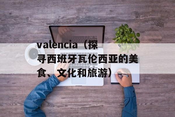 valencia（探寻西班牙瓦伦西亚的美食、文化和旅游）-第1张图片-居家生活