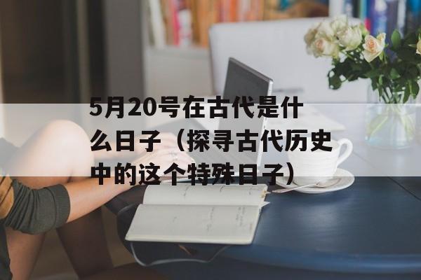 5月20号在古代是什么日子（探寻古代历史中的这个特殊日子）-第1张图片-居家生活