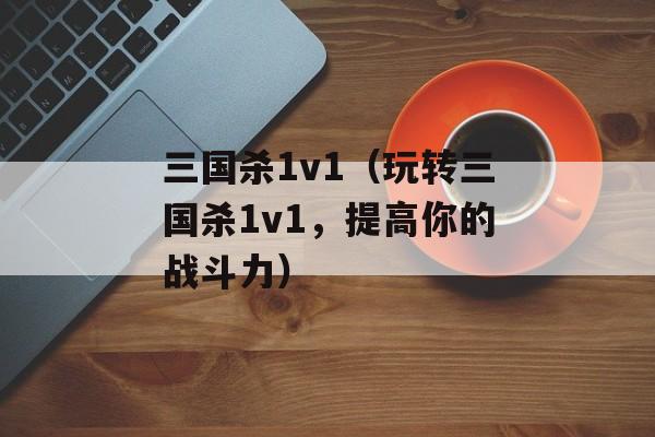 三国杀1v1（玩转三国杀1v1，提高你的战斗力）-第1张图片-居家生活
