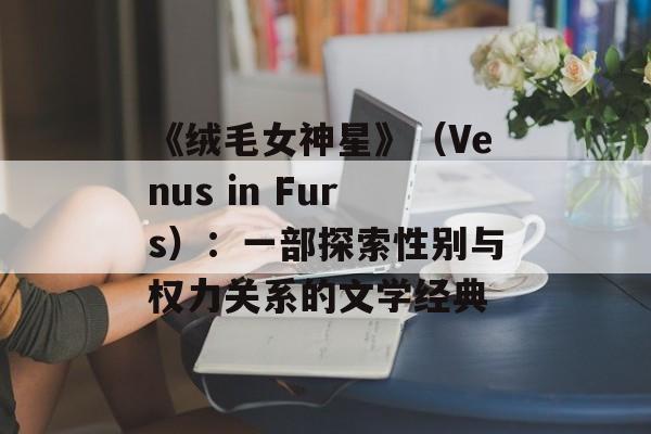 《绒毛女神星》（Venus in Furs）：一部探索性别与权力关系的文学经典-第1张图片-居家生活