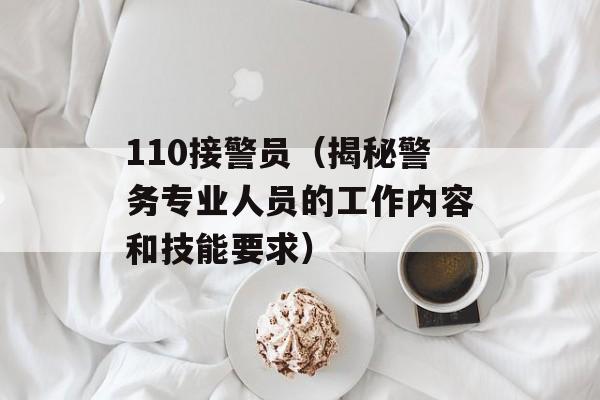 110接警员（揭秘警务专业人员的工作内容和技能要求）-第1张图片-居家生活