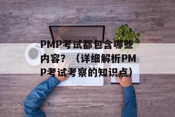 PMP考试都包含哪些内容？（详细解析PMP考试考察的知识点）-第1张图片-居家生活