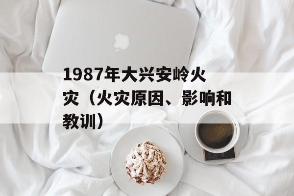 1987年大兴安岭火灾（火灾原因、影响和教训）-第1张图片-居家生活
