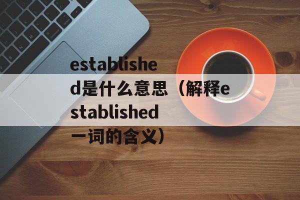 established是什么意思（解释established一词的含义）-第1张图片-居家生活