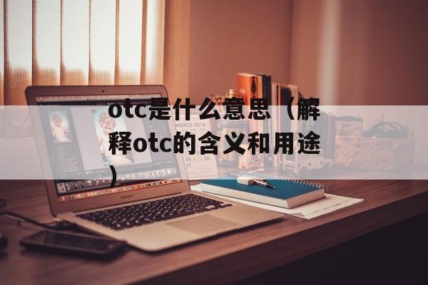 otc是什么意思（解释otc的含义和用途）-第1张图片-居家生活